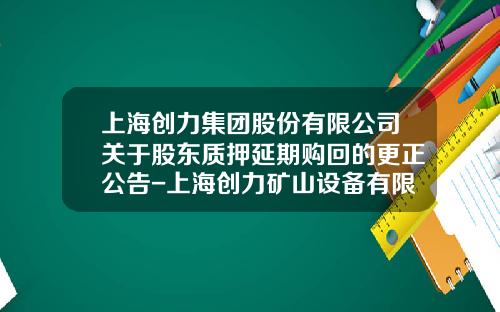 上海创力集团股份有限公司关于股东质押延期购回的更正公告-上海创力矿山设备有限公司网站