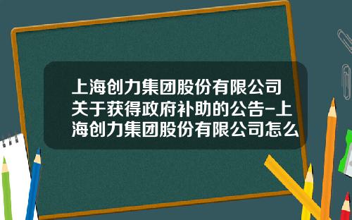 上海创力集团股份有限公司关于获得政府补助的公告-上海创力集团股份有限公司怎么样