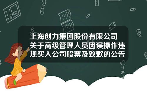 上海创力集团股份有限公司关于高级管理人员因误操作违规买入公司股票及致歉的公告-上海创力集团股份有限公司怎么样