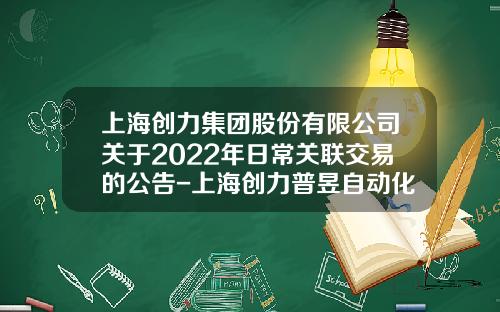 上海创力集团股份有限公司关于2022年日常关联交易的公告-上海创力普昱自动化工程有限公司