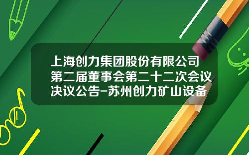 上海创力集团股份有限公司第二届董事会第二十二次会议决议公告-苏州创力矿山设备有限公司