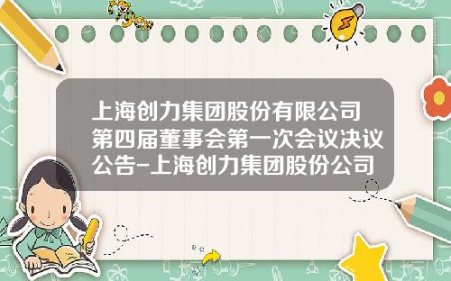 上海创力集团股份有限公司第四届董事会第一次会议决议公告-上海创力集团股份公司