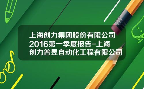 上海创力集团股份有限公司2016第一季度报告-上海创力普昱自动化工程有限公司