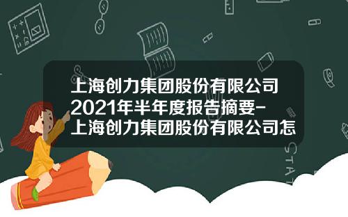 上海创力集团股份有限公司2021年半年度报告摘要-上海创力集团股份有限公司怎么样