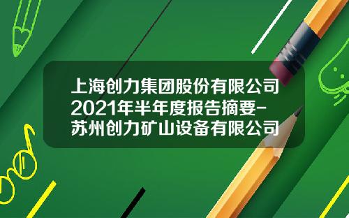 上海创力集团股份有限公司2021年半年度报告摘要-苏州创力矿山设备有限公司