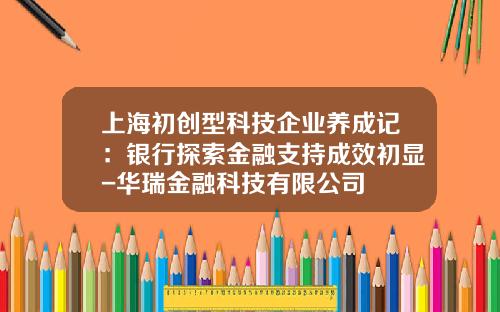 上海初创型科技企业养成记：银行探索金融支持成效初显-华瑞金融科技有限公司