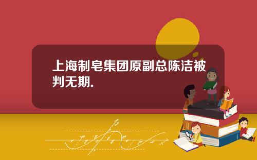 上海制皂集团原副总陈洁被判无期.