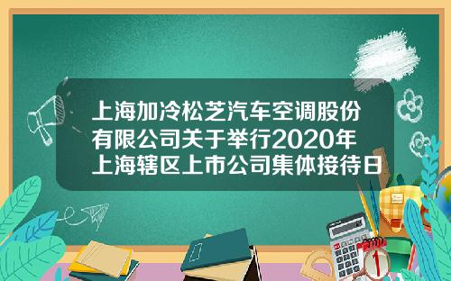 上海加冷松芝汽车空调股份有限公司关于举行2020年上海辖区上市公司集体接待日活动的公告-上海加冷汽车空调有限公司