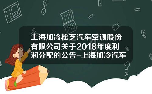 上海加冷松芝汽车空调股份有限公司关于2018年度利润分配的公告-上海加冷汽车空调有限公司