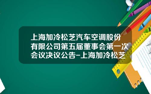 上海加冷松芝汽车空调股份有限公司第五届董事会第一次会议决议公告-上海加冷松芝汽车空调股份有限公司总经理