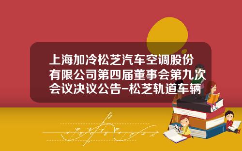 上海加冷松芝汽车空调股份有限公司第四届董事会第九次会议决议公告-松芝轨道车辆空调公司