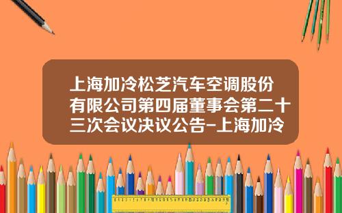 上海加冷松芝汽车空调股份有限公司第四届董事会第二十三次会议决议公告-上海加冷松芝汽车空调股份有限公司总经理