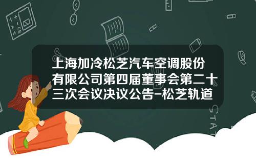 上海加冷松芝汽车空调股份有限公司第四届董事会第二十三次会议决议公告-松芝轨道车辆空调公司