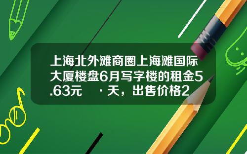 上海北外滩商圈上海滩国际大厦楼盘6月写字楼的租金5.63元㎡·天，出售价格29937元㎡-上海三丰置业有限公司