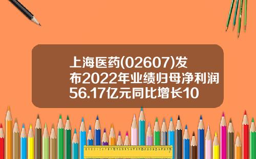上海医药(02607)发布2022年业绩归母净利润56.17亿元同比增长10.28%拟每10股派6.1元-上海医药股份有限公司