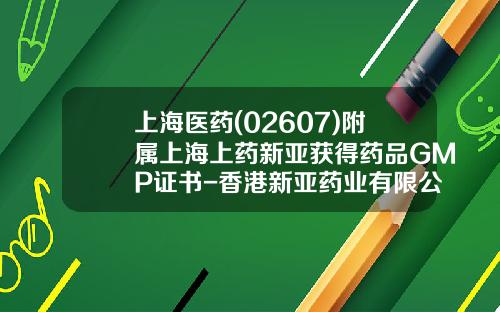 上海医药(02607)附属上海上药新亚获得药品GMP证书-香港新亚药业有限公司