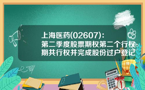 上海医药(02607)：第二季度股票期权第二个行权期共行权并完成股份过户登记446.29万股-上海医药股份有限公司
