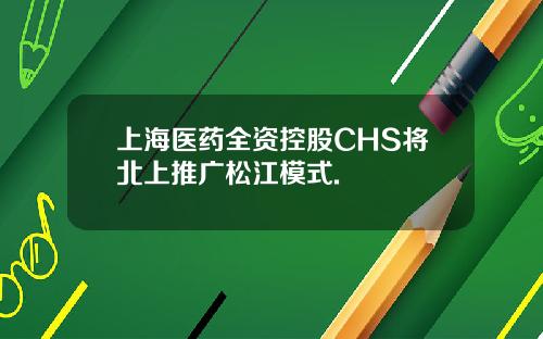 上海医药全资控股CHS将北上推广松江模式.