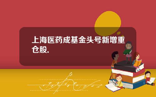 上海医药成基金头号新增重仓股.