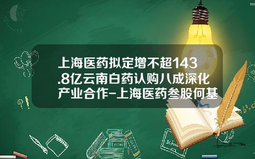 上海医药拟定增不超143.8亿云南白药认购八成深化产业合作-上海医药叁股何基因公司吗