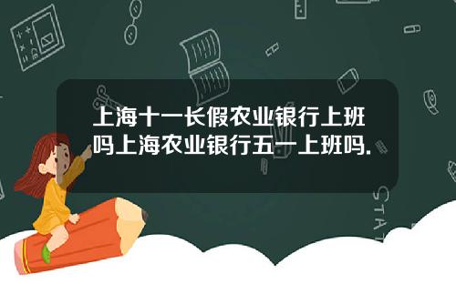 上海十一长假农业银行上班吗上海农业银行五一上班吗.