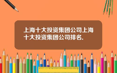上海十大投资集团公司上海十大投资集团公司排名.