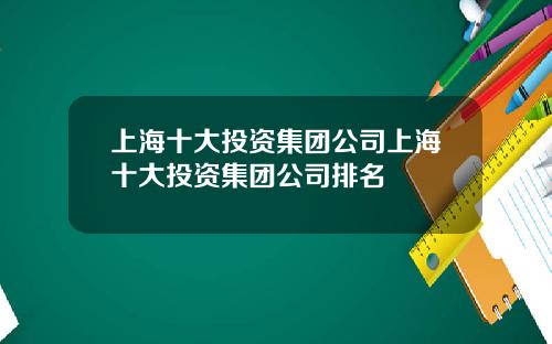 上海十大投资集团公司上海十大投资集团公司排名