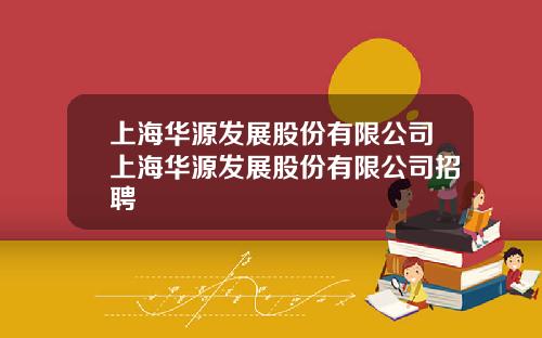 上海华源发展股份有限公司上海华源发展股份有限公司招聘