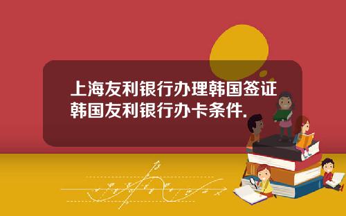 上海友利银行办理韩国签证韩国友利银行办卡条件.