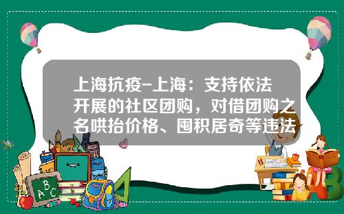上海抗疫-上海：支持依法开展的社区团购，对借团购之名哄抬价格、囤积居奇等违法行为予以查处_1