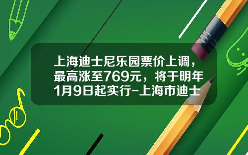 上海迪士尼乐园票价上调，最高涨至769元，将于明年1月9日起实行-上海市迪士尼乐园门票多少