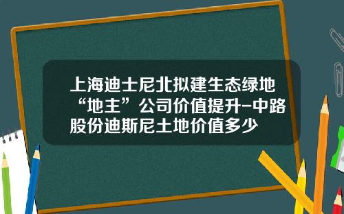 上海迪士尼北拟建生态绿地“地主”公司价值提升-中路股份迪斯尼土地价值多少