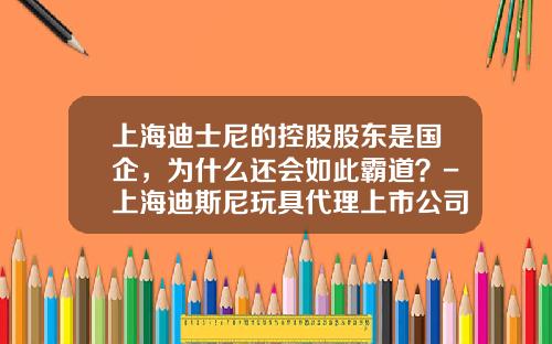 上海迪士尼的控股股东是国企，为什么还会如此霸道？-上海迪斯尼玩具代理上市公司