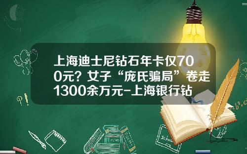 上海迪士尼钻石年卡仅700元？女子“庞氏骗局”卷走1300余万元-上海银行钻石信用卡额度多少