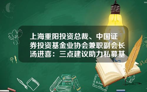 上海重阳投资总裁、中国证券投资基金业协会兼职副会长汤进喜：三点建议助力私募基金跨越式发展-私募基金待遇