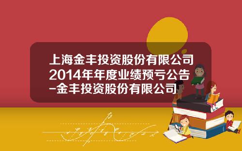 上海金丰投资股份有限公司2014年年度业绩预亏公告-金丰投资股份有限公司