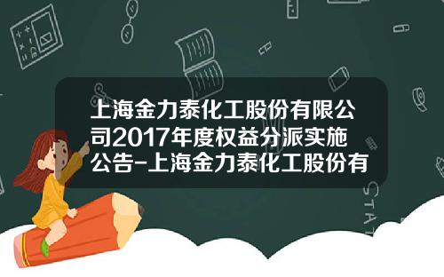 上海金力泰化工股份有限公司2017年度权益分派实施公告-上海金力泰化工股份有限公司