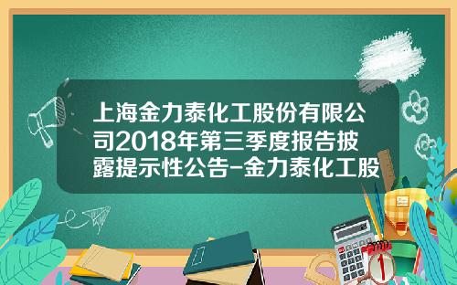 上海金力泰化工股份有限公司2018年第三季度报告披露提示性公告-金力泰化工股份有限公司