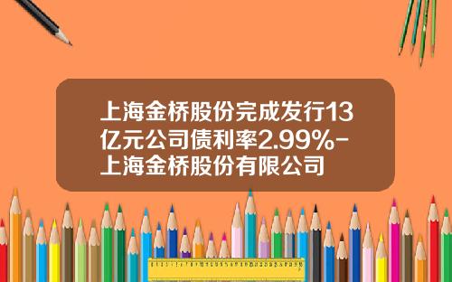 上海金桥股份完成发行13亿元公司债利率2.99%-上海金桥股份有限公司