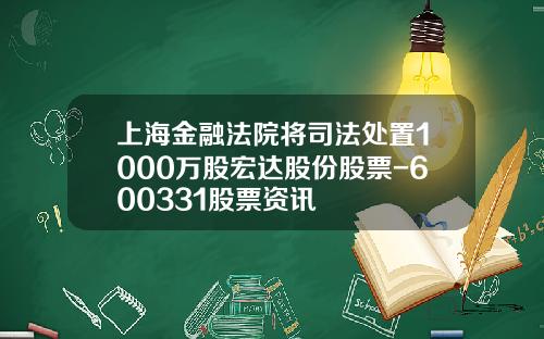 上海金融法院将司法处置1000万股宏达股份股票-600331股票资讯
