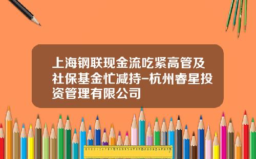 上海钢联现金流吃紧高管及社保基金忙减持-杭州睿星投资管理有限公司