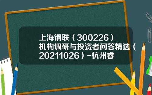 上海钢联（300226）机构调研与投资者问答精选（20211026）-杭州睿星投资管理有限公司
