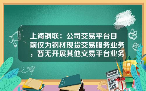 上海钢联：公司交易平台目前仅为钢材现货交易服务业务，暂无开展其他交易平台业务的计划-钢材电商有多少