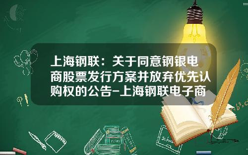 上海钢联：关于同意钢银电商股票发行方案并放弃优先认购权的公告-上海钢联电子商务股份有限公司年度报表