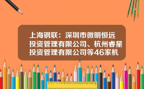 上海钢联：深圳市微明恒远投资管理有限公司、杭州睿星投资管理有限公司等46家机构于11月24日调研我司-上海常春藤投资控股有限公司