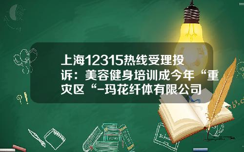 上海12315热线受理投诉：美容健身培训成今年“重灾区“-玛花纤体有限公司