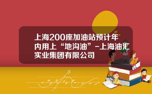 上海200座加油站预计年内用上“地沟油”-上海油汇实业集团有限公司