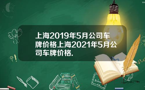 上海2019年5月公司车牌价格上海2021年5月公司车牌价格.