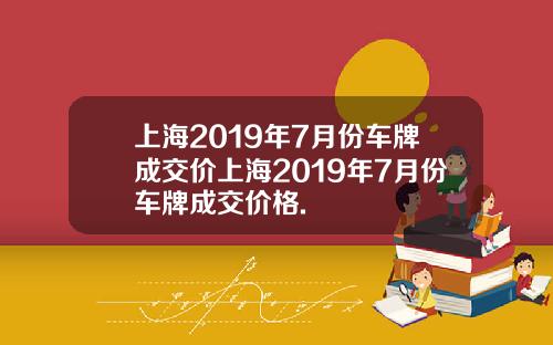 上海2019年7月份车牌成交价上海2019年7月份车牌成交价格.