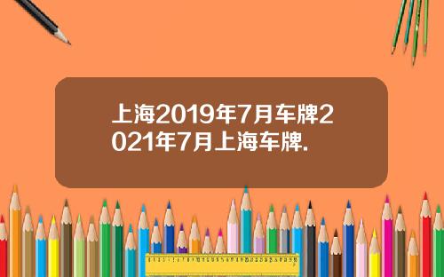 上海2019年7月车牌2021年7月上海车牌.